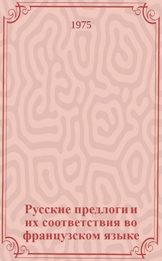 Русские предлоги и их соответствия во французском языке : Учеб. пособие для преподавателей, аспирантов и студентов. Ч. 1
