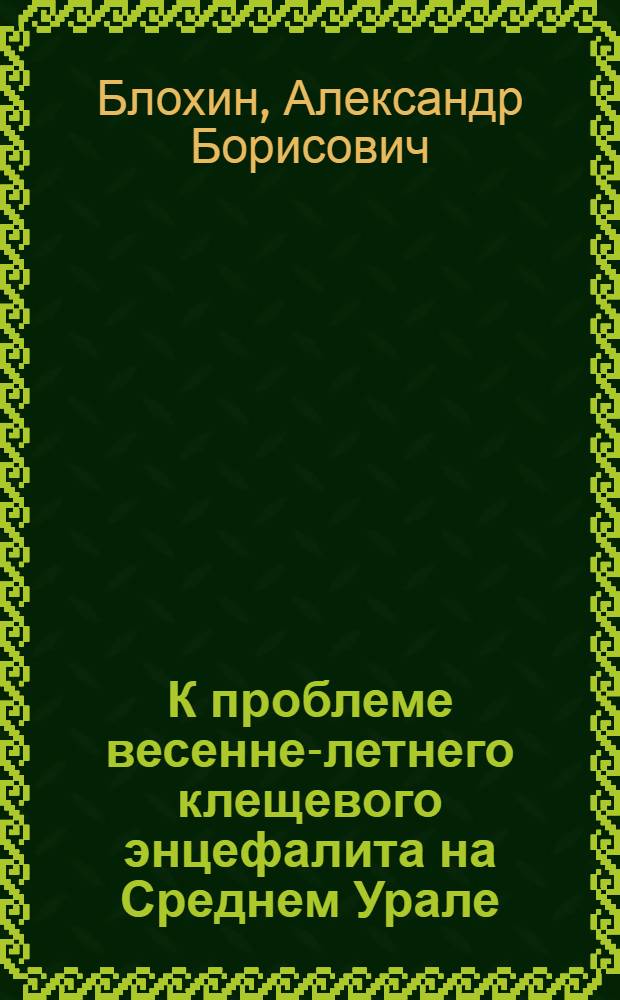 К проблеме весенне-летнего клещевого энцефалита на Среднем Урале : Автореф. дис. на соиск. учен. степени канд. мед. наук : (14.00.10)