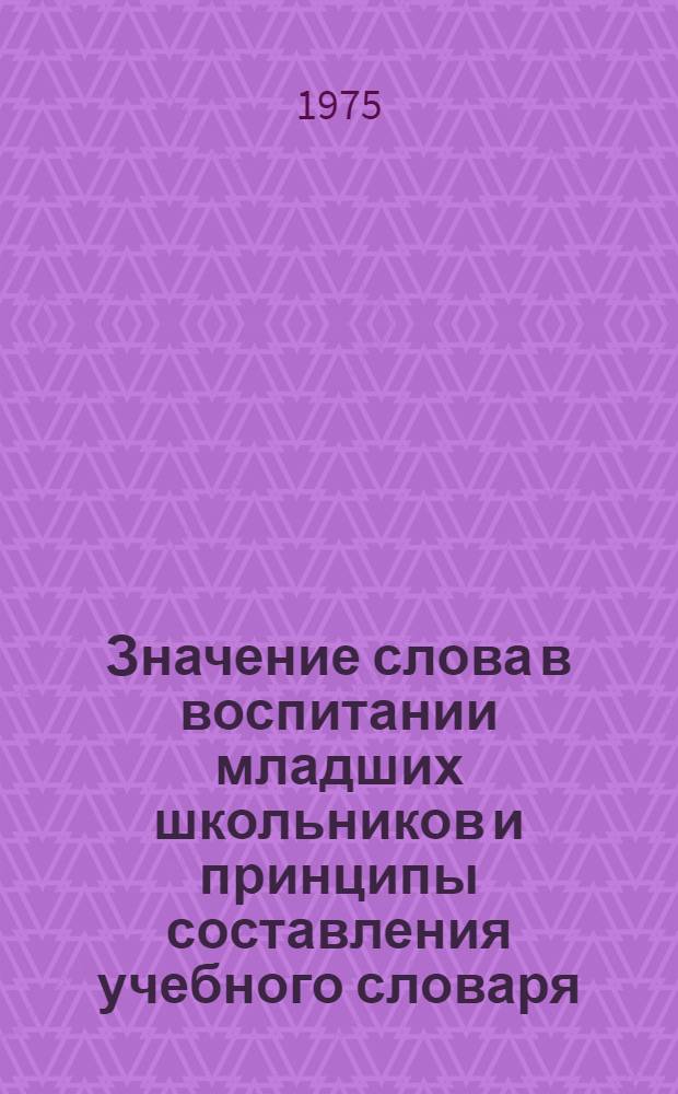 Значение слова в воспитании младших школьников и принципы составления учебного словаря : (Метод. пособие)
