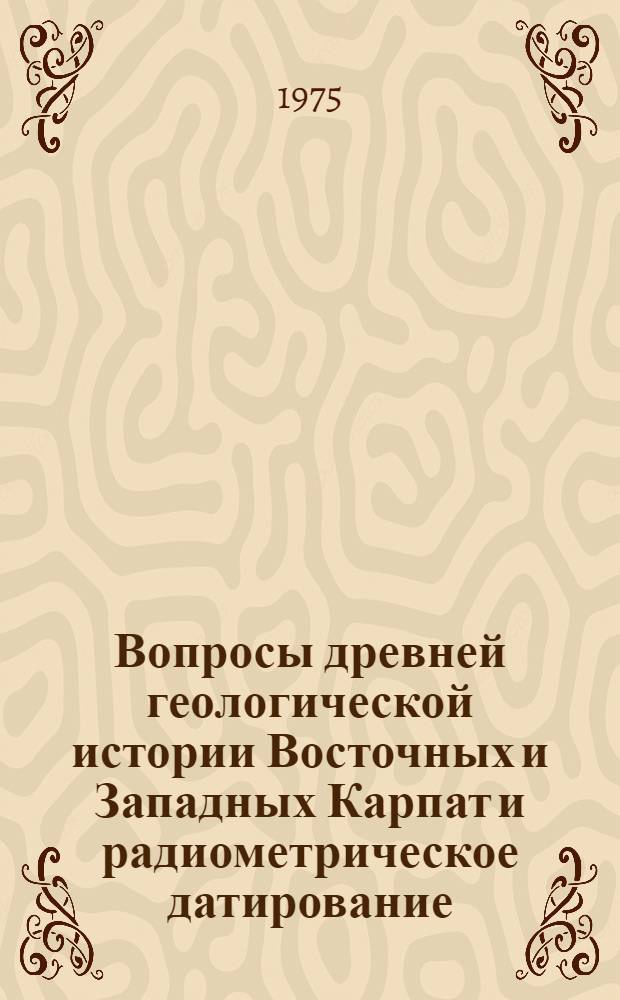 Вопросы древней геологической истории Восточных и Западных Карпат и радиометрическое датирование : (Науч. информация)