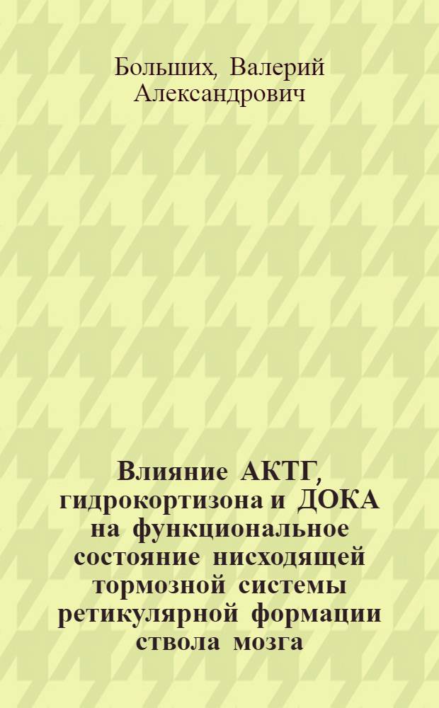 Влияние АКТГ, гидрокортизона и ДОКА на функциональное состояние нисходящей тормозной системы ретикулярной формации ствола мозга : Автореф. дис. на соиск. учен. степени канд. мед. наук : (14.00.17)