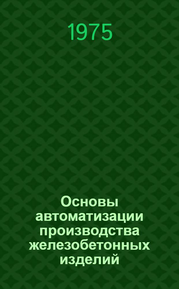 Основы автоматизации производства железобетонных изделий : Для техникумов