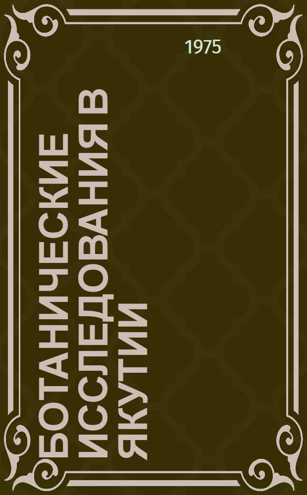Ботанические исследования в Якутии : Докл. Юбил. науч. сессии, посвящ. 50-летию Якут. АССР, апр. 1972 г