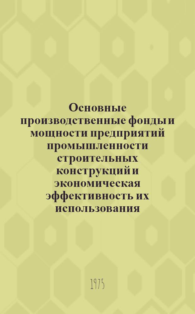 Основные производственные фонды и мощности предприятий промышленности строительных конструкций и экономическая эффективность их использования : Учеб. пособие