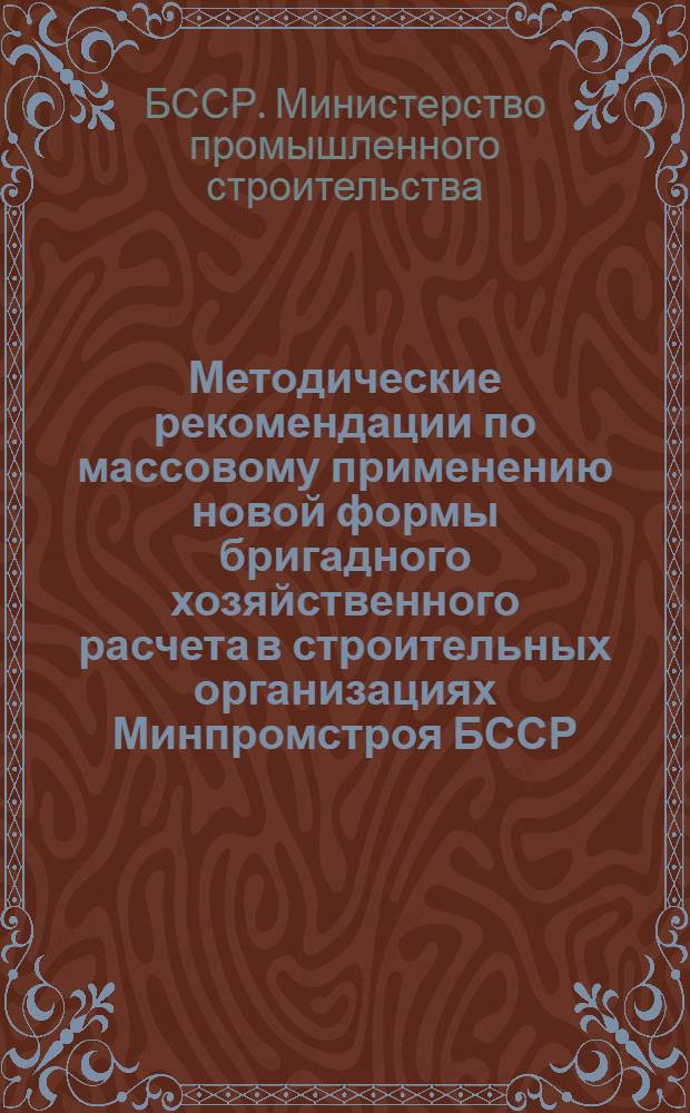 Методические рекомендации по массовому применению новой формы бригадного хозяйственного расчета в строительных организациях Минпромстроя БССР