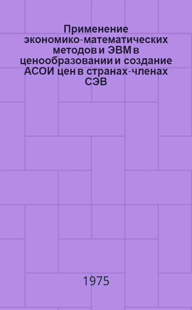Применение экономико-математических методов и ЭВМ в ценообразовании и создание АСОИ цен в странах-членах СЭВ : Аннот. указ. основной литературы, опубл. в странах-членах СЭВ, 1959-1975