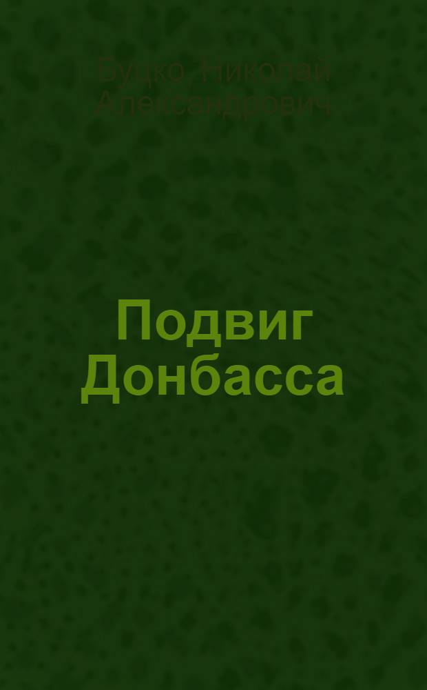Подвиг Донбасса : Труд. и боевой героизм трудящихся Донбасса в первый период Великой Отеч. войны