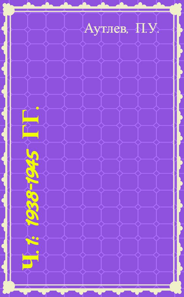 [Ч. 1] : [1938-1945 гг.]