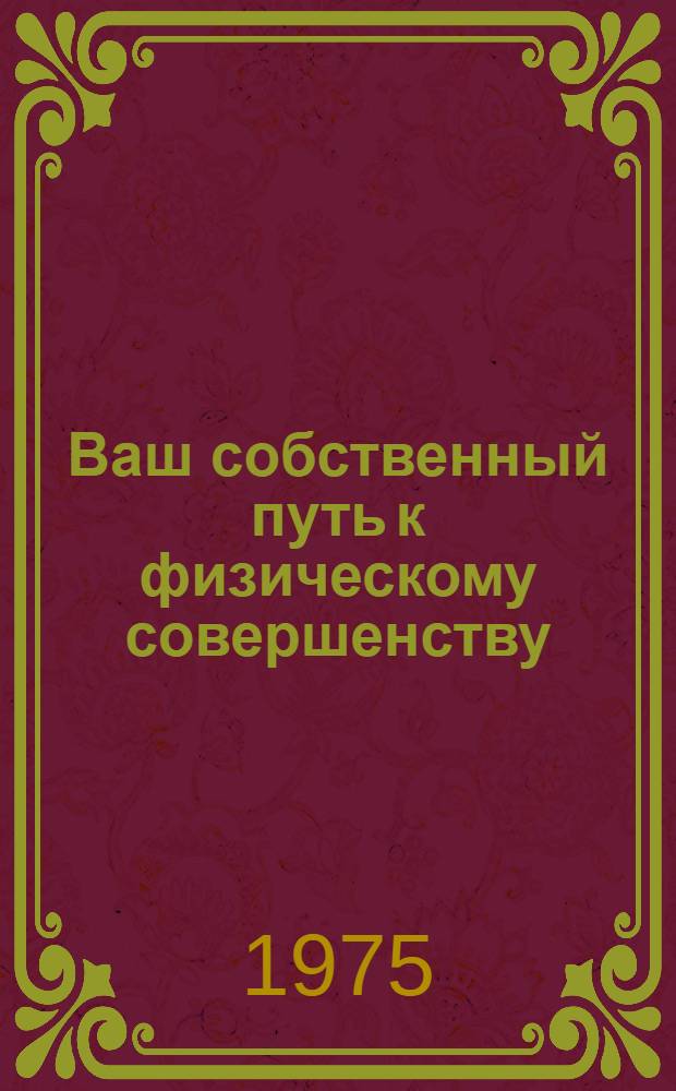 Ваш собственный путь к физическому совершенству : Как самостоятельно подготовиться к выполнению норм III и IV ступеней комплекса ГТО и к участию в соревнованиях по многоборью комплекса ГТО : Рекомендуется девушкам 16-18 лет и женщинам 19-28 лет