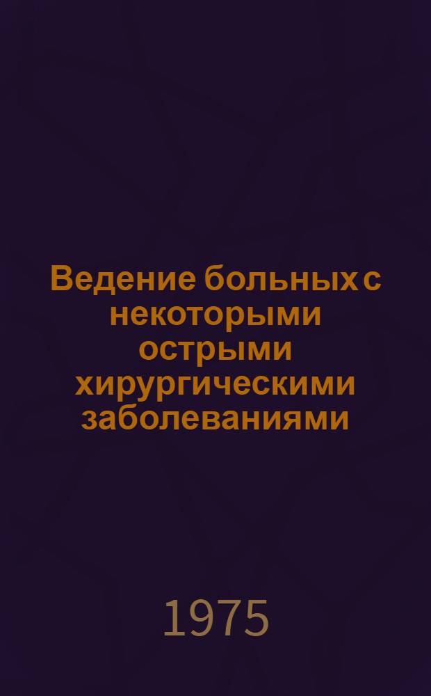 Ведение больных с некоторыми острыми хирургическими заболеваниями : (Метод. разраб. для субординаторов, интернов, клинич. ординаторов и аспирантов)