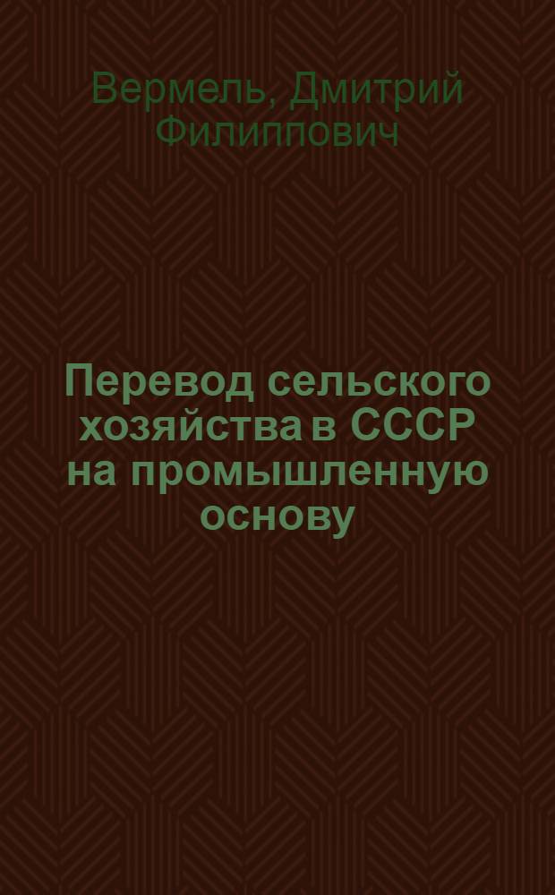 Перевод сельского хозяйства в СССР на промышленную основу : Лекция для студентов-заочников по специальностям 1715 "Экономика и организация сельск. хоз-ва", 1740 "Бухгалтерский учет в сельск. хоз-ве" и слушателей одногодичного фак. повышения квалификации руководящих кадров и специалистов сельск. хоз-ва