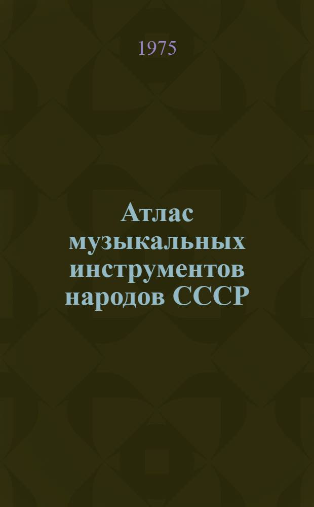 Атлас музыкальных инструментов народов СССР = Atlas of musical instruments of the peoples inhabiting the USSR