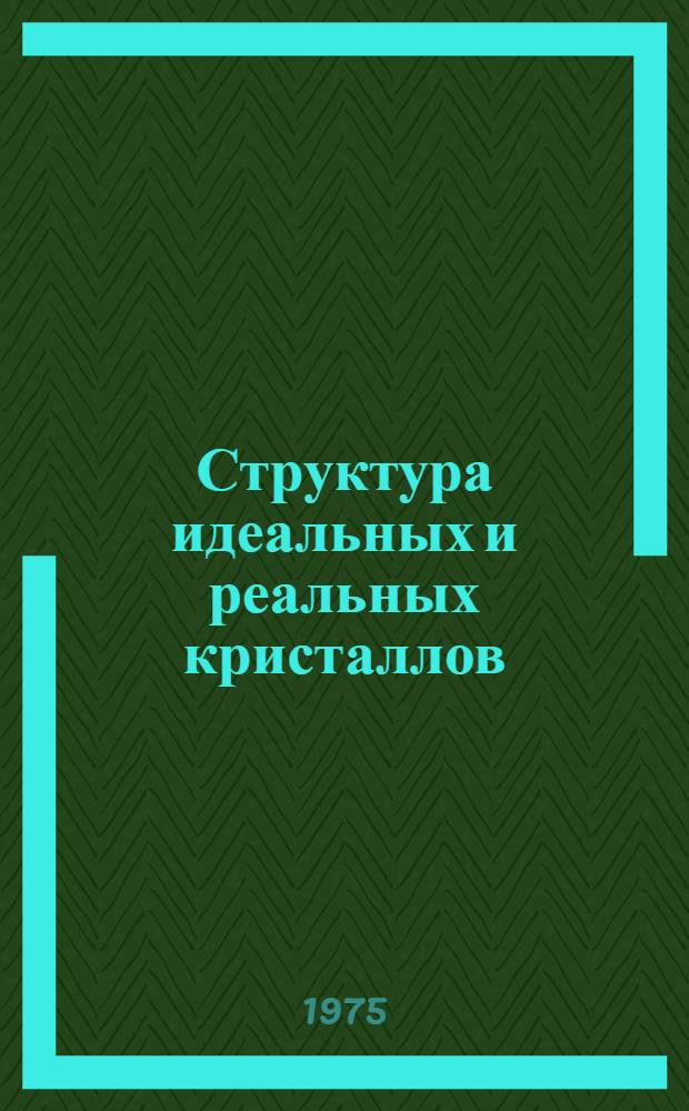 Структура идеальных и реальных кристаллов : Кристаллография и кристаллохимия, дефекты и превращения в кристаллах, зарождение и рост кристаллов : Учеб. пособие