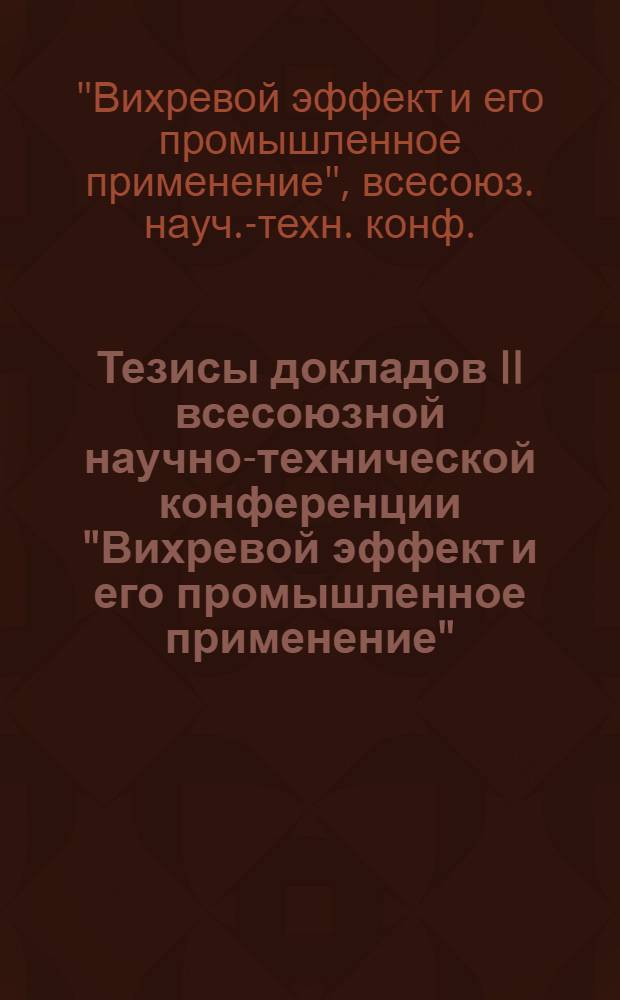 Тезисы докладов II всесоюзной научно-технической конференции "Вихревой эффект и его промышленное применение", 21-24 октября