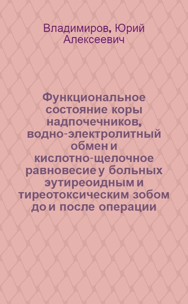 Функциональное состояние коры надпочечников, водно-электролитный обмен и кислотно-щелочное равновесие у больных эутиреоидным и тиреотоксическим зобом до и после операции : Автореф. дис. на соиск. учен. степени канд. мед. наук : (14.00.27)