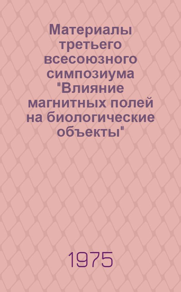 Материалы третьего всесоюзного симпозиума "Влияние магнитных полей на биологические объекты". 17-19 июня 1975 г.