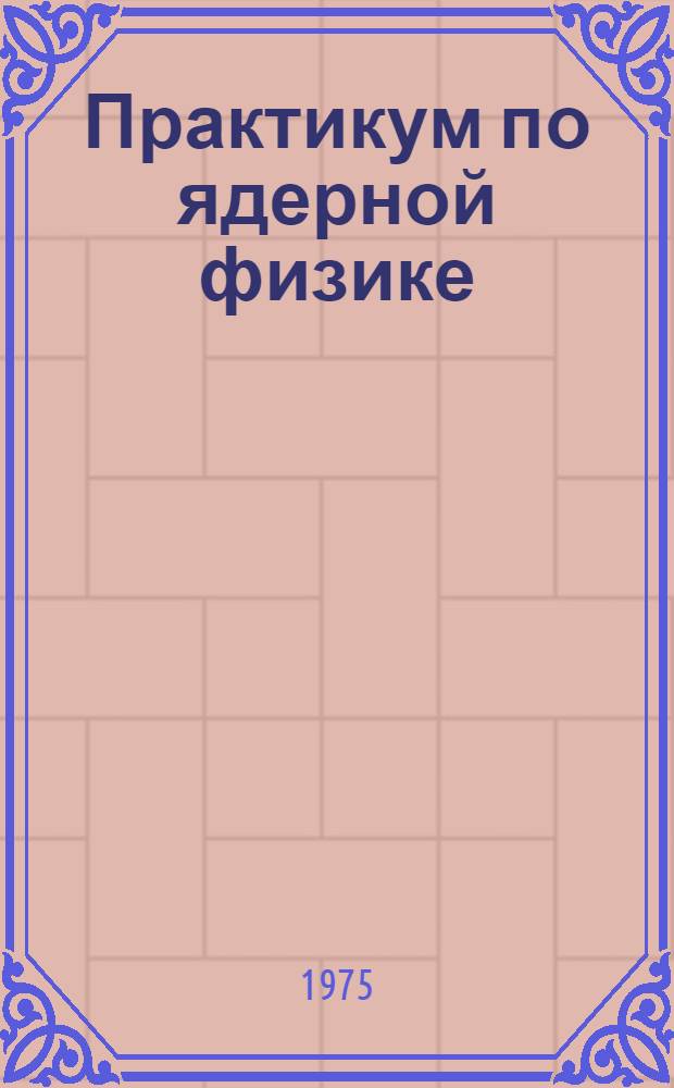 Практикум по ядерной физике : Учеб. пособие для физ. специальностей вузов