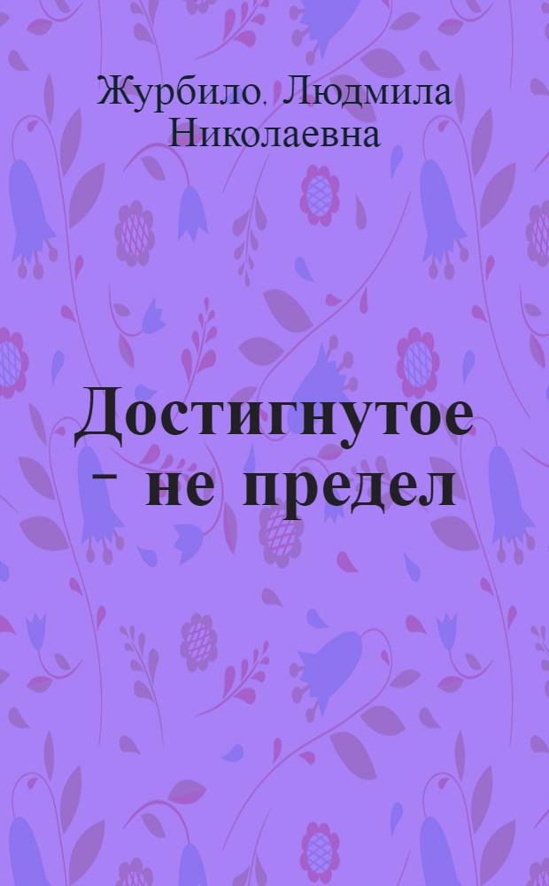 Достигнутое - не предел : Рассказ бригадира полеводч. бригады колхоза "Оснежинский" Пин. р-на
