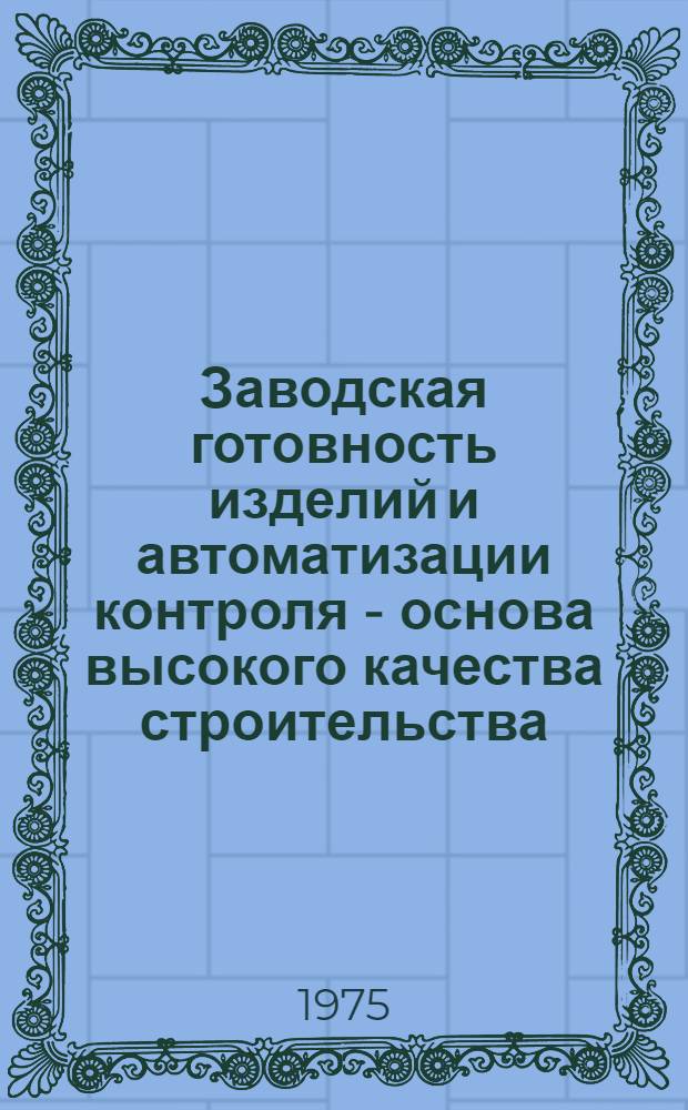 Заводская готовность изделий и автоматизации контроля - основа высокого качества строительства : Материалы к краткосрочному семинару 20-22 мая