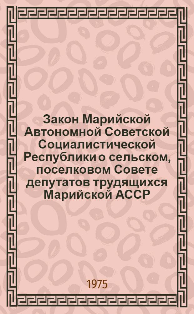 Закон Марийской Автономной Советской Социалистической Республики о сельском, поселковом Совете депутатов трудящихся Марийской АССР : Принят на пятой сессии Верховного Совета Марийск. АССР седьмого созыва 27 дек. 1968 г. : (С изм. и доп. от 19 июня 1973 г. и 27 дек. 1974 г.)