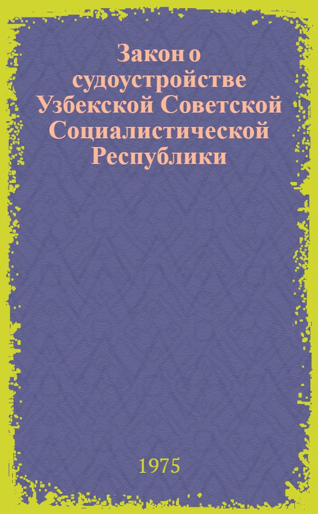 Закон о судоустройстве Узбекской Советской Социалистической Республики : Принят 21 мая 1959 г. второй сессией Верховного Совета УзССР пятого созыва : Изм. и доп. от 24 сент. 1965 г., 25 авг. 1966 г., 23 окт. 1967 г., 26 окт. 1972 г., 27 июня 1973 г