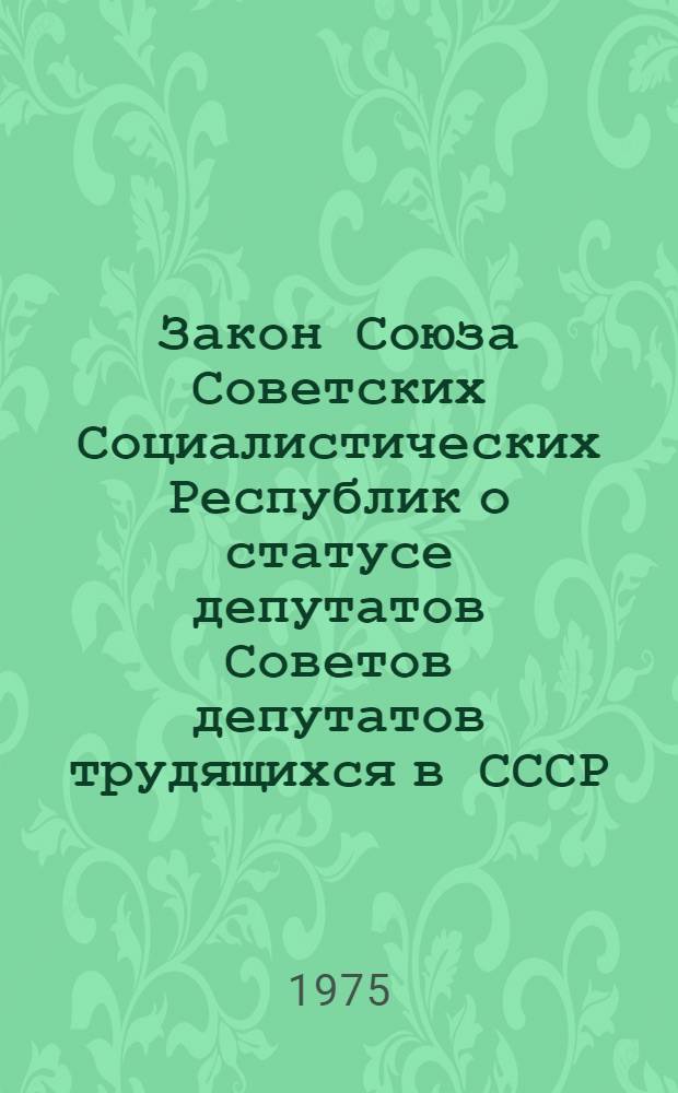 Закон Союза Советских Социалистических Республик о статусе депутатов Советов депутатов трудящихся в СССР : Принят на четвертой сессии Верховного Совета СССР восьмого созыва 20 сент. 1972 г