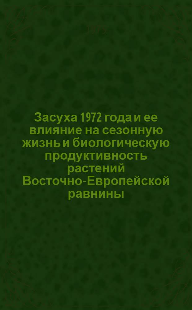 Засуха 1972 года и ее влияние на сезонную жизнь и биологическую продуктивность растений Восточно-Европейской равнины : (Сборник статей)