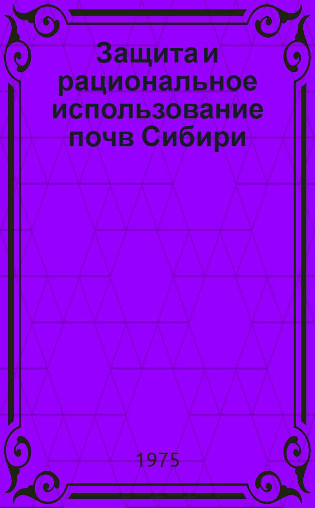 Защита и рациональное использование почв Сибири : Тезисы докл. к II семинару молодых ученых Сибири по рацион. использованию и охране природных ресурсов, посвящ. XXV съезду КПСС