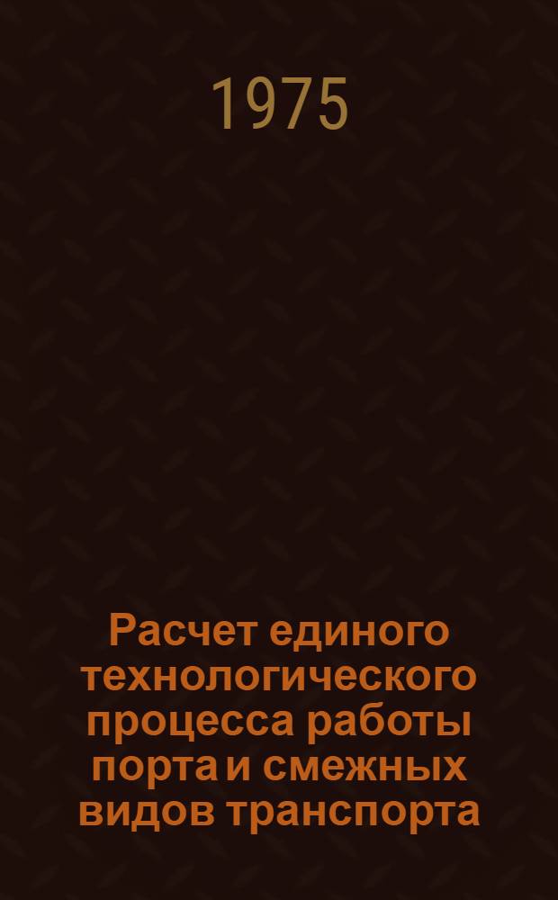 Расчет единого технологического процесса работы порта и смежных видов транспорта : Учеб. пособие для студентов эксплуатац. специальностей ин-тов водного транспорта и слушателей фак. повышения квалификации