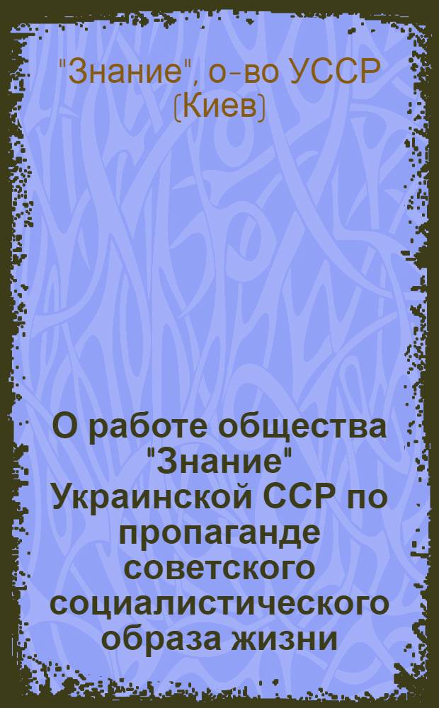 О работе общества "Знание" Украинской ССР по пропаганде советского социалистического образа жизни : (Материал к докл. на VII пленуме правл. всесоюз. о-ва "Знание")