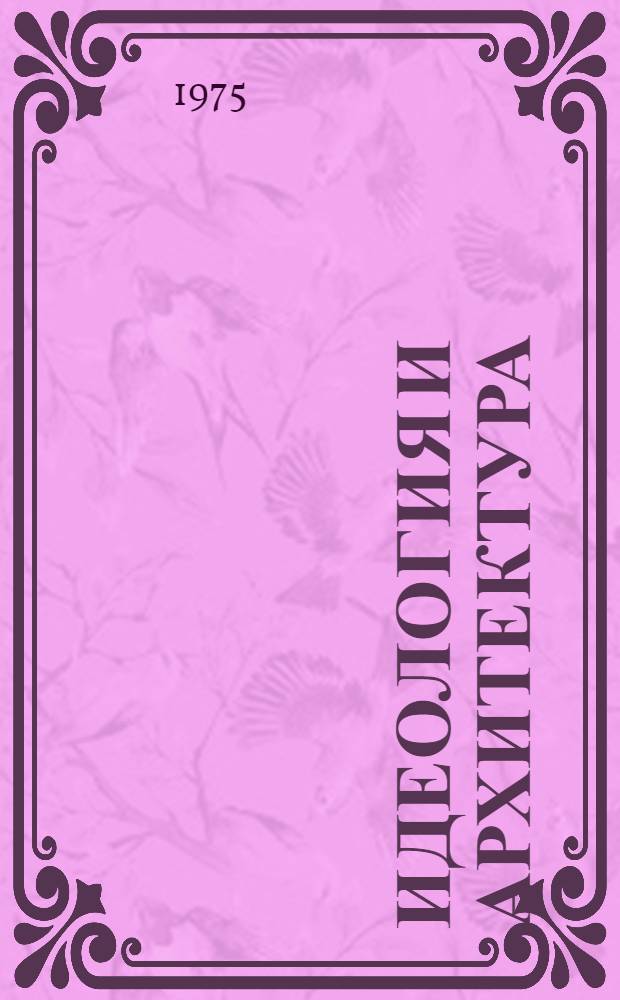 Идеология и архитектура : Отеч. и иностр. книжная, журн. и газ. литература за 1968-1974 гг. : Указ. литературы