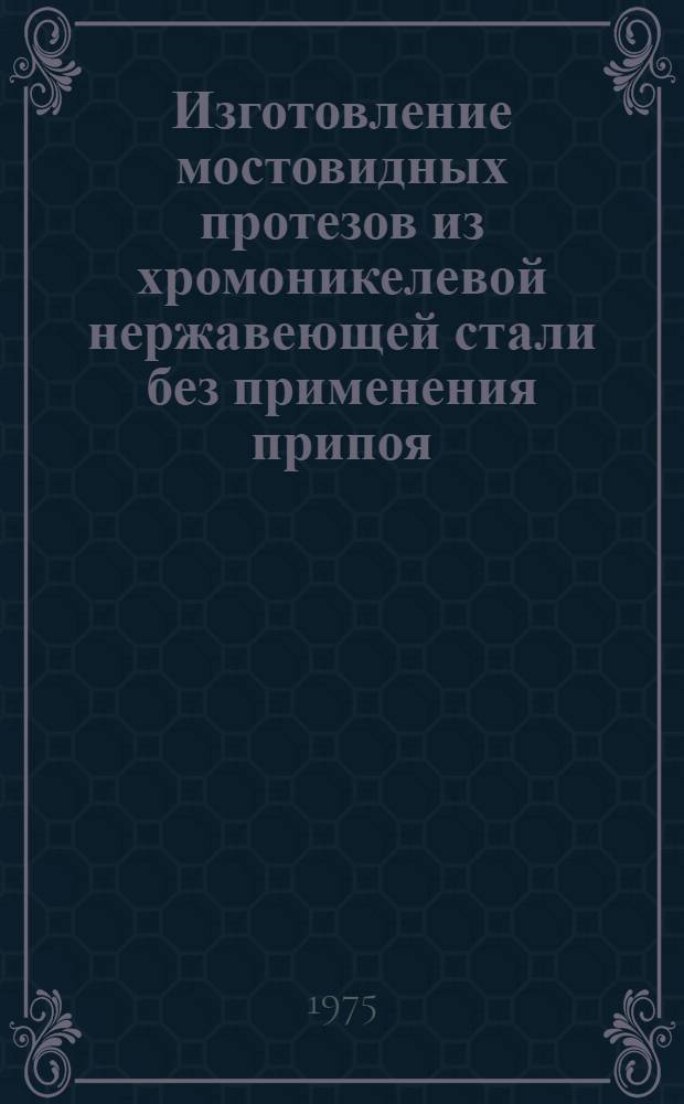 Изготовление мостовидных протезов из хромоникелевой нержавеющей стали без применения припоя : (Метод. рекомендации)