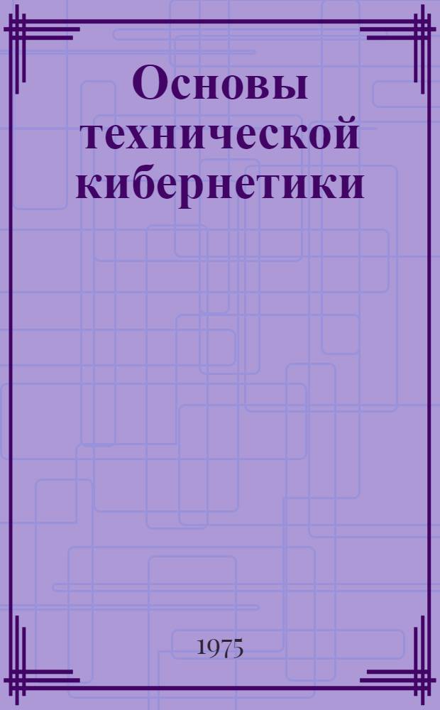 Основы технической кибернетики : Для электротехн. специальностей втузов