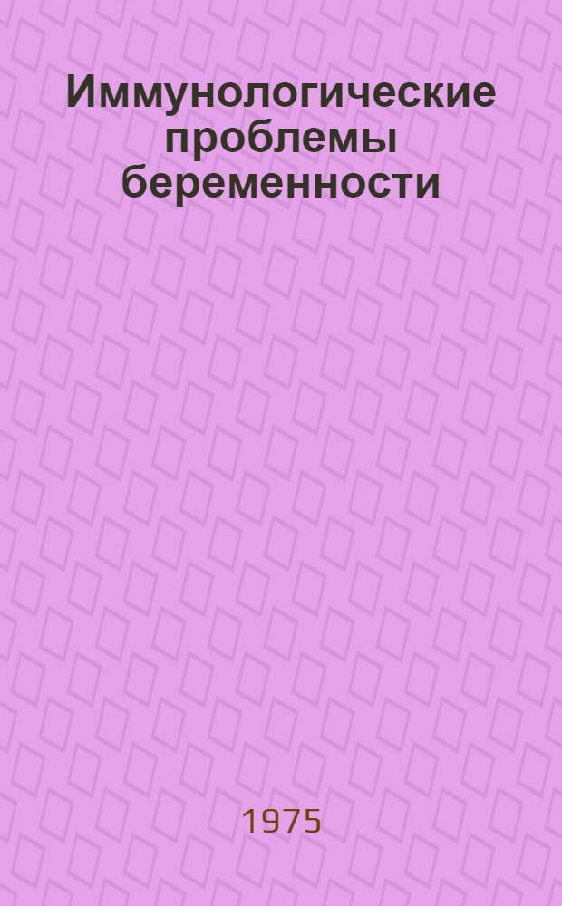 Иммунологические проблемы беременности : Сборник статей : Посвящается засл. деят. наук РСФСР, д-ру мед. наук, проф. Н.И. Горизонтову
