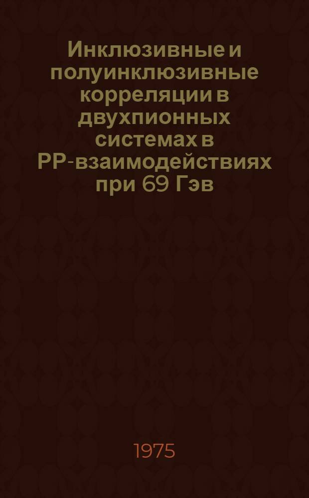 Инклюзивные и полуинклюзивные корреляции в двухпионных системах в РР-взаимодействиях при 69 Гэв /с : Ч. 1-