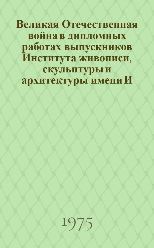 Великая Отечественная война в дипломных работах выпускников Института живописи, скульптуры и архитектуры имени И.Е. Репина и Государственного художественного института имени В.И. Сурикова : Каталог выставки