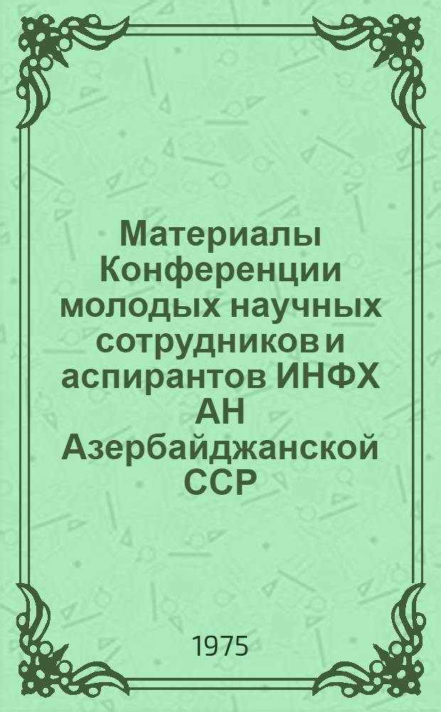 Материалы Конференции молодых научных сотрудников и аспирантов ИНФХ АН Азербайджанской ССР (25-26 июня 1975 г.)