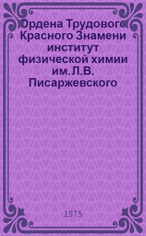 Ордена Трудового Красного Знамени институт физической химии им. Л.В. Писаржевского : Справка