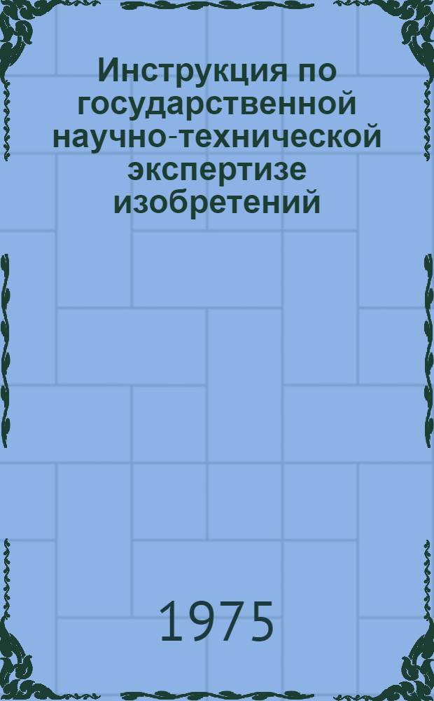 Инструкция по государственной научно-технической экспертизе изобретений : (ЭЗ-2-74) : Утв. 13/XII 1973 г. : Вводится в действие с 1/I 1974 г