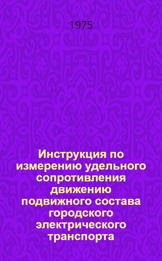 Инструкция по измерению удельного сопротивления движению подвижного состава городского электрического транспорта : Утв. Гл. упр. гор. электр. транспорта МЖКХ РСФСР (М-ва жил.-коммун. хоз-ва) : 05.03.75
