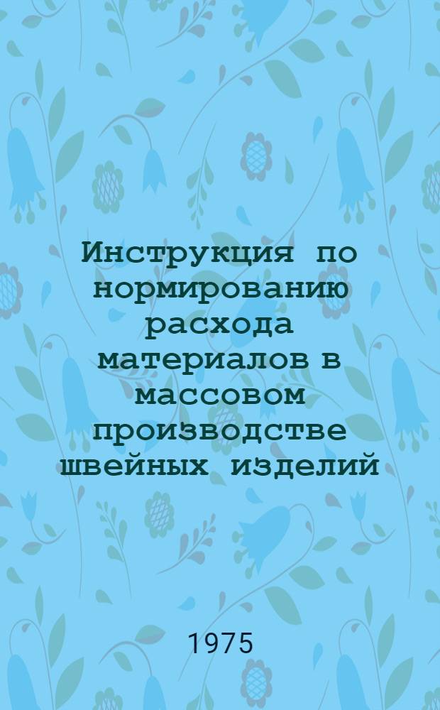 Инструкция по нормированию расхода материалов в массовом производстве швейных изделий : Утв. М-вом легкой пром-сти СССР 03.06.73