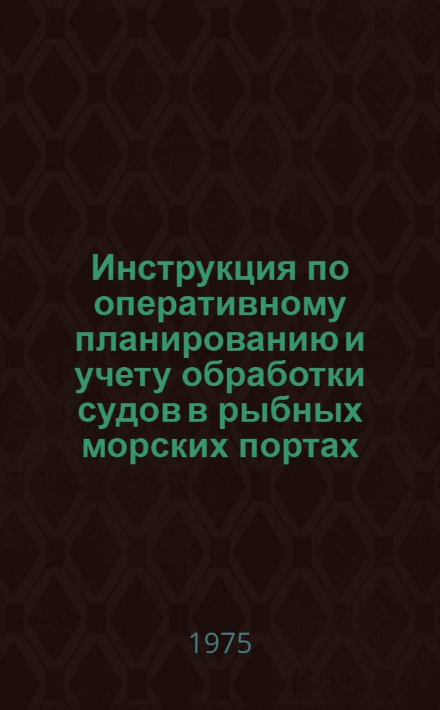 Инструкция по оперативному планированию и учету обработки судов в рыбных морских портах : Утв. 27/VI 1975 г
