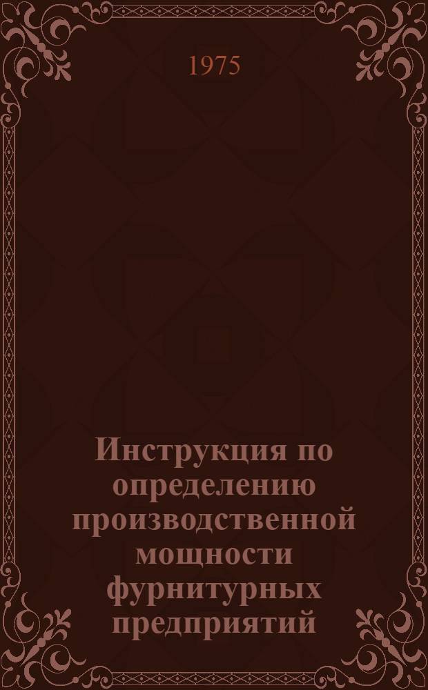 Инструкция по определению производственной мощности фурнитурных предприятий : Утв. М-вом легкой пром-сти СССР 24.04.73