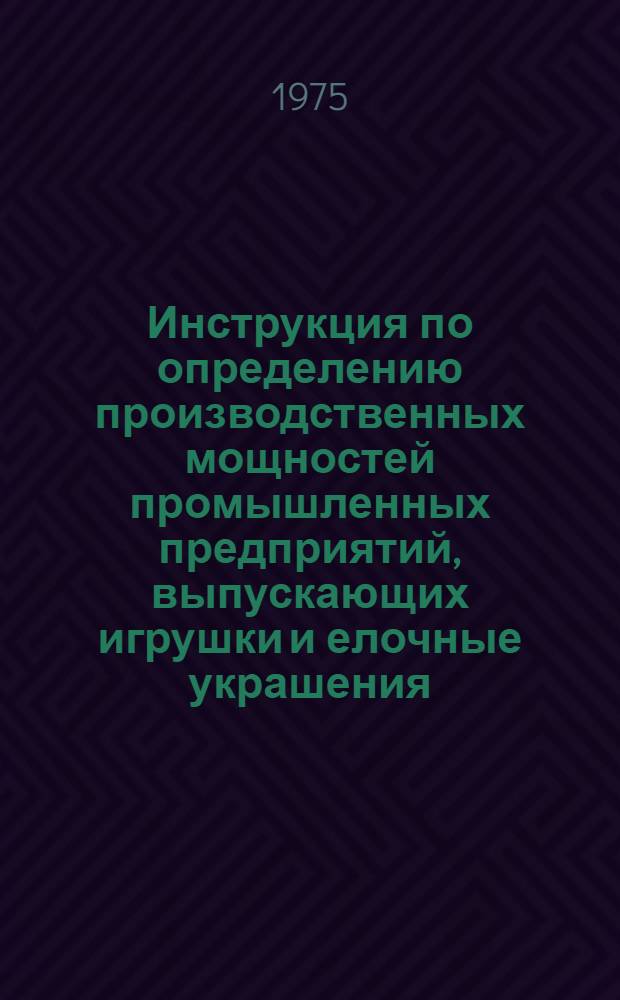 Инструкция по определению производственных мощностей промышленных предприятий, выпускающих игрушки и елочные украшения : Утв. М-вом легкой пром-сти СССР 12.09.75