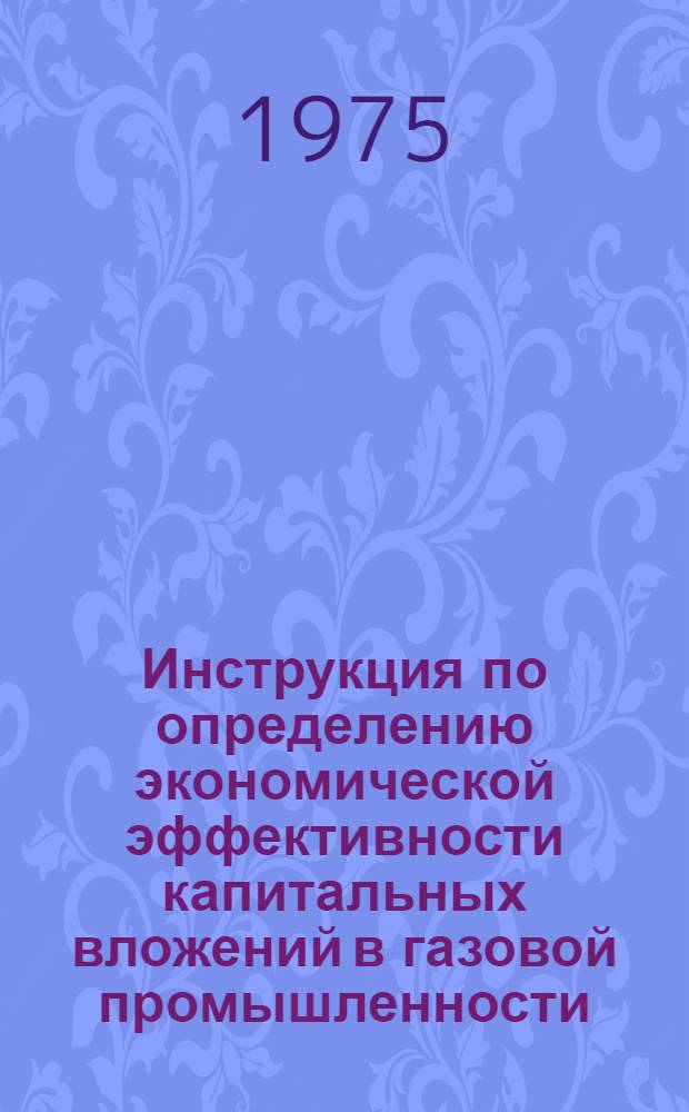 Инструкция по определению экономической эффективности капитальных вложений в газовой промышленности : Утв. М-вом газовой пром-сти 14.03.75