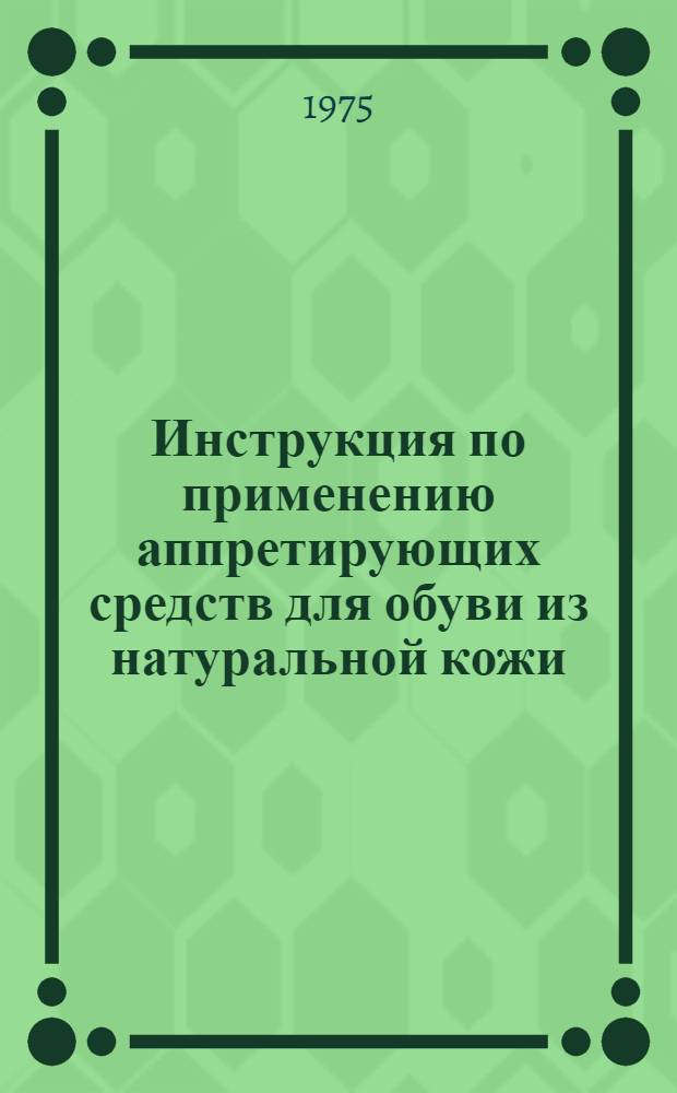Инструкция по применению аппретирующих средств для обуви из натуральной кожи : Утв. 2/XI 1974 г.