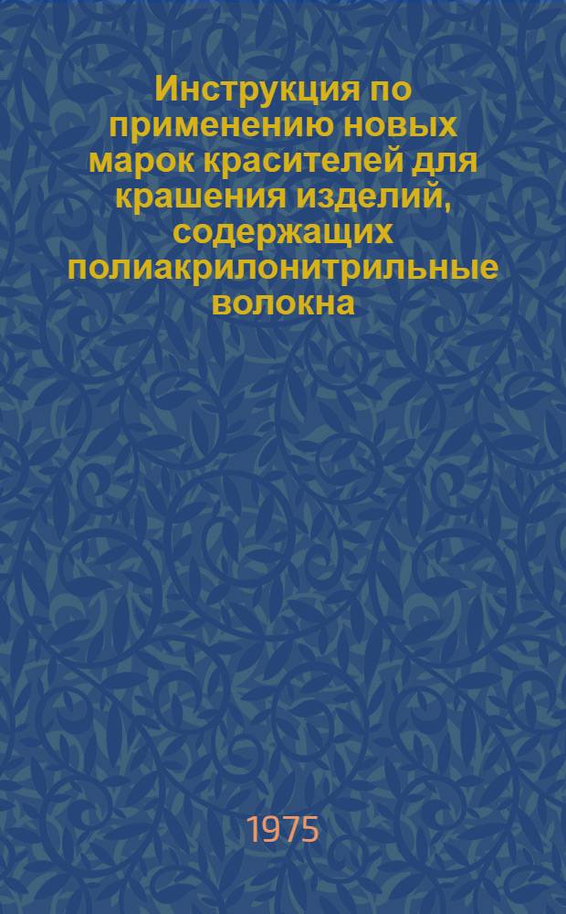 Инструкция по применению новых марок красителей для крашения изделий, содержащих полиакрилонитрильные волокна : Утв. Главхимчисткой МБОН РСФСР 14/V 1975 г