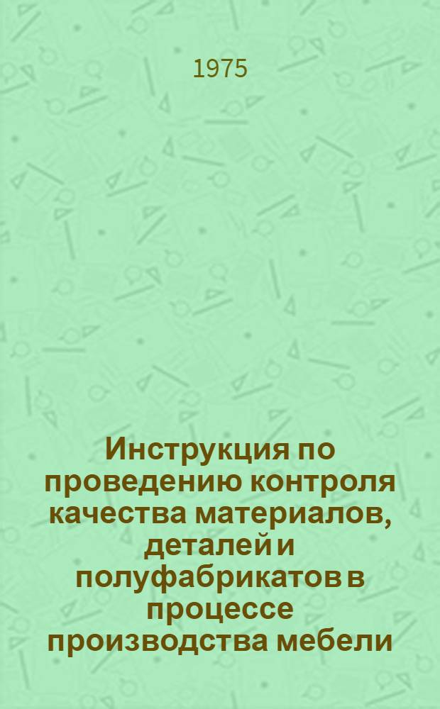 Инструкция по проведению контроля качества материалов, деталей и полуфабрикатов в процессе производства мебели : Утв. Техн. упр. Минлеспрома СССР 15/X 1974 г