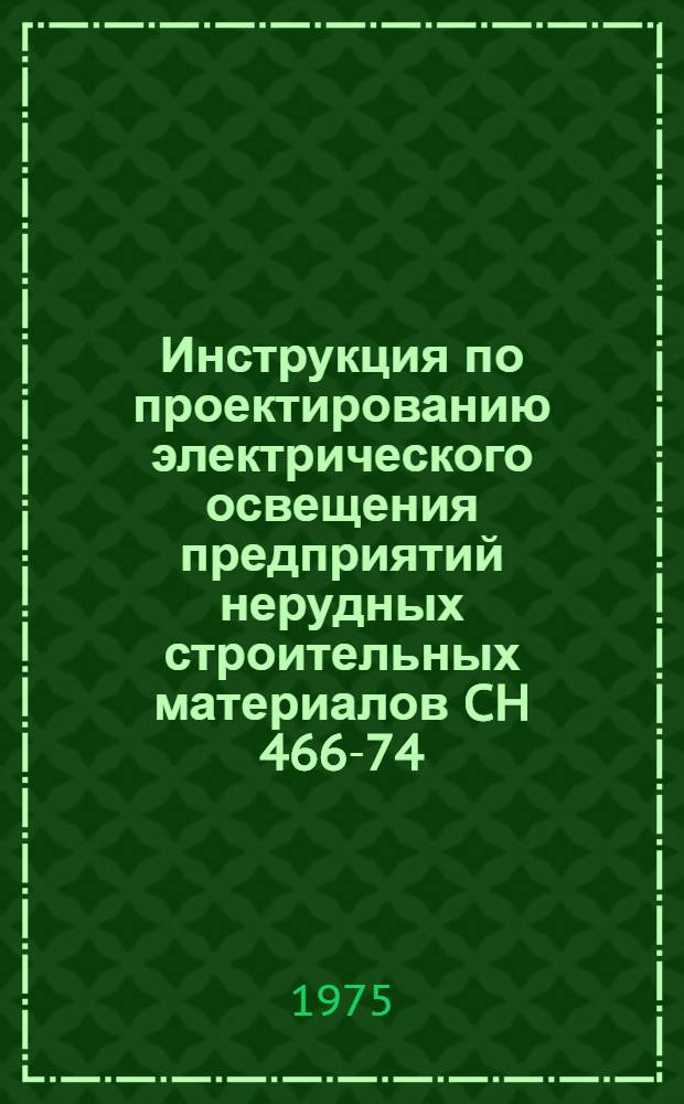 Инструкция по проектированию электрического освещения предприятий нерудных строительных материалов CH 466-74 : Утв. Гос. ком. Совета Министров СССР по делам стр-ва 17.10.74 : Срок введ. в действие 01.07.75