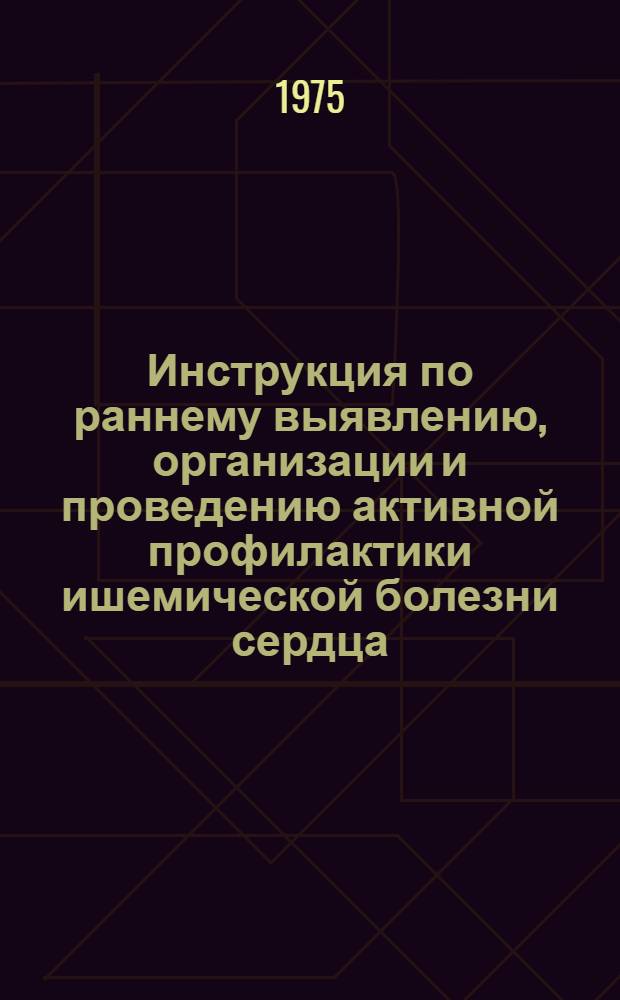 Инструкция по раннему выявлению, организации и проведению активной профилактики ишемической болезни сердца : Утв. Четвертым гл. упр. М-ва здравоохранения СССР 10.07.75